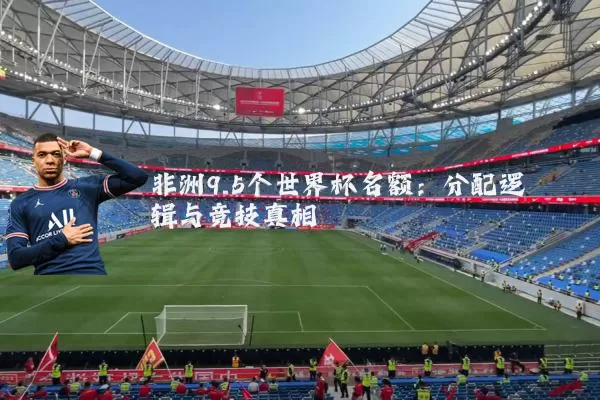 非洲9.5个世界杯名额：分配逻辑与竞技真相