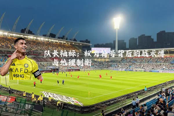 队长袖标:权力符号背后的战术博弈与地理制衡