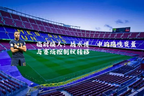 临时换人:战术博弈中的隐性变量与赛场控制权转移