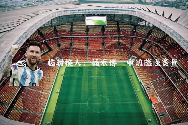 临时换人：战术博弈中的隐性变量